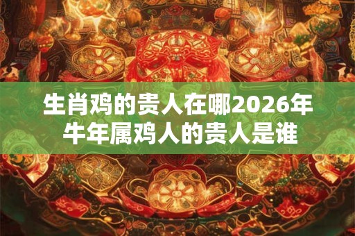 生肖鸡的贵人在哪2026年 牛年属鸡人的贵人是谁