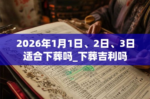 2026年1月1日、2日、3日适合下葬吗_下葬吉利吗
