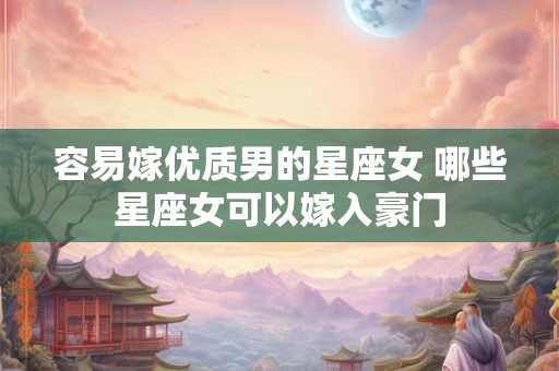 容易嫁优质男的星座女 哪些星座女可以嫁入豪门