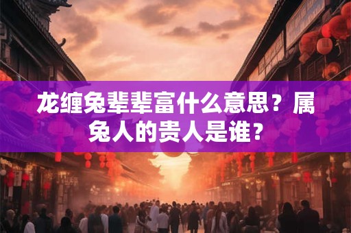 龙缠兔辈辈富什么意思？属兔人的贵人是谁？