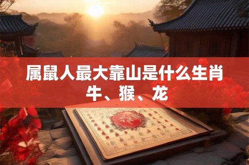 属鼠人最大靠山是什么生肖 牛、猴、龙