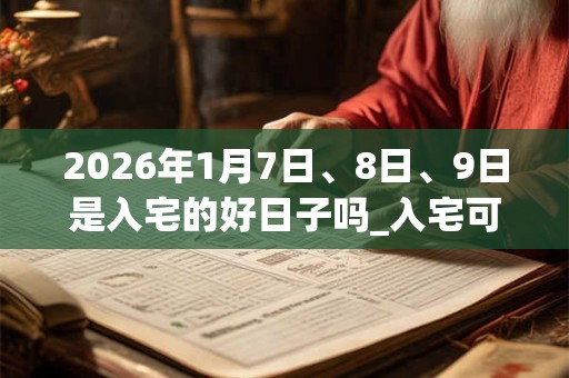 2026年1月7日、8日、9日是入宅的好日子吗_入宅可以吗