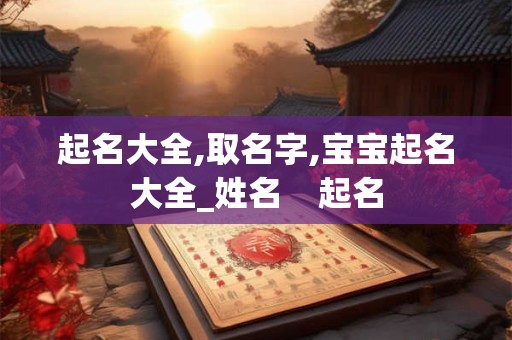 起名大全,取名字,宝宝起名大全_姓名    起名
