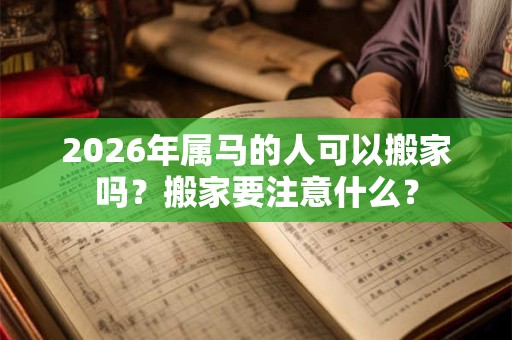 2026年属马的人可以搬家吗？搬家要注意什么？
