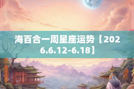 海百合一周星座运势【2026.6.12-6.18】