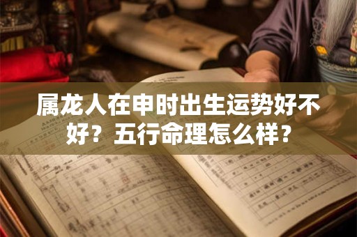 属龙人在申时出生运势好不好？五行命理怎么样？