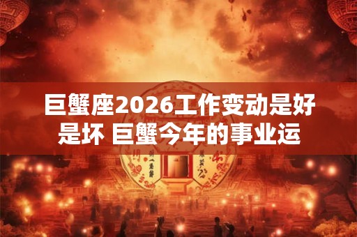 巨蟹座2026工作变动是好是坏 巨蟹今年的事业运 巨蟹座2026工作变动是好是坏 巨蟹今年的事业运