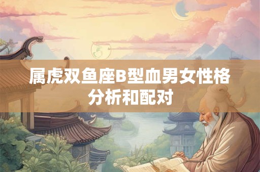 属虎双鱼座B型血男女性格分析和配对