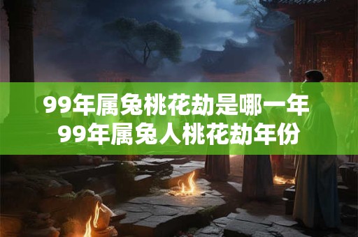 99年属兔桃花劫是哪一年 99年属兔人桃花劫年份