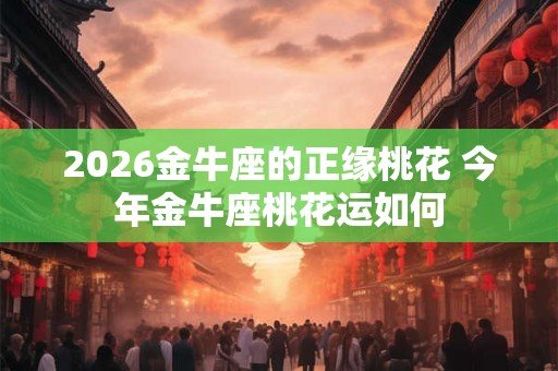 2026金牛座的正缘桃花 今年金牛座桃花运如何