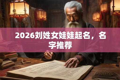 2026刘姓女娃娃起名,名字推荐 2026刘姓女娃娃起名,名字推荐