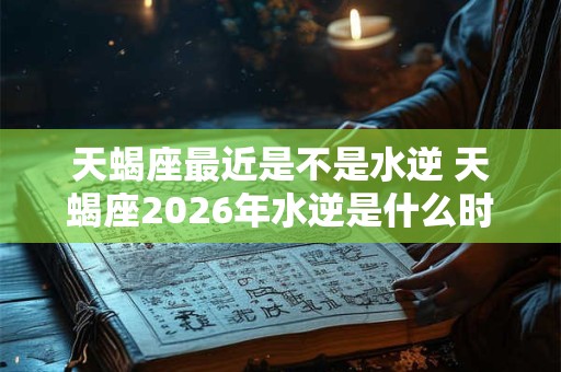 天蝎座最近是不是水逆 天蝎座2026年水逆是什么时候