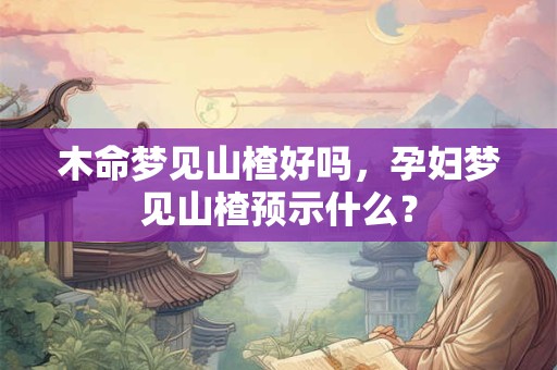 木命梦见山楂好吗，孕妇梦见山楂预示什么？