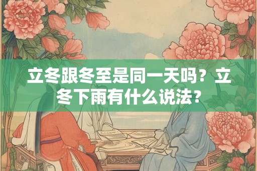 立冬跟冬至是同一天吗?立冬下雨有什么说法? 立冬跟冬至是同一天吗?立冬下雨有什么说法?