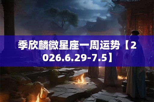季欣麟微星座一周运势【2026.6.29-7.5】 季欣麟微星座一周运势【2026.6.29-7.5】