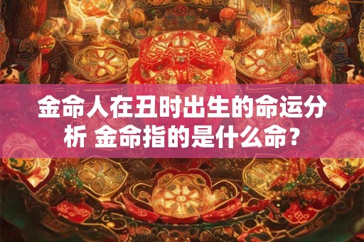 金命人在丑时出生的命运分析 金命指的是什么命？
