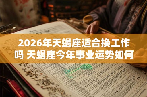 2026年天蝎座适合换工作吗 天蝎座今年事业运势如何