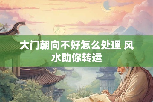 大门朝向不好怎么处理 风水助你转运