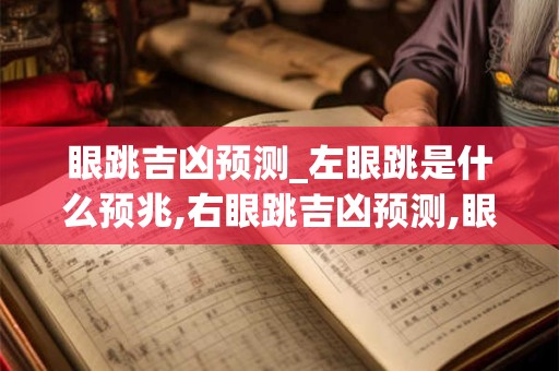 眼跳吉凶预测_左眼跳是什么预兆,右眼跳吉凶预测,眼皮跳动预测吉凶