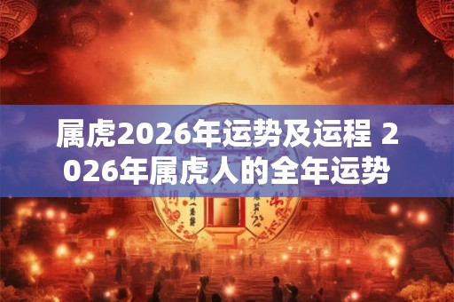 属虎2026年运势及运程 2026年属虎人的全年运势