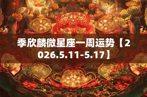 季欣麟微星座一周运势【2026.5.11-5.17】
