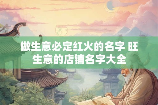 做生意必定红火的名字 旺生意的店铺名字大全