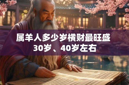 属羊人多少岁横财最旺盛 30岁、40岁左右