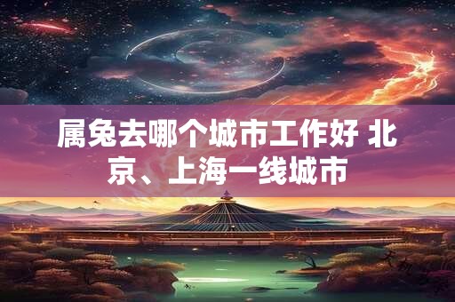 属兔去哪个城市工作好 北京、上海一线城市