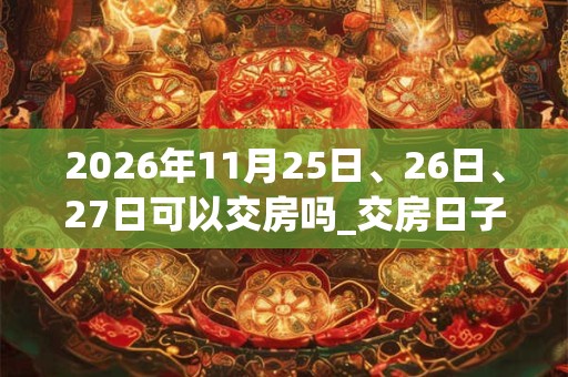 2026年11月25日、26日、27日可以交房吗_交房日子好吗