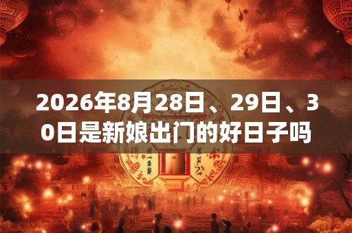 2026年8月28日、29日、30日是新娘出门的好日子吗_新娘出门可以吗