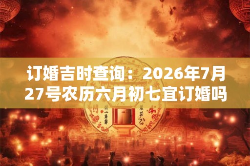 订婚吉时查询：2026年7月27号农历六月初七宜订婚吗