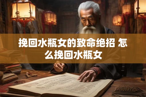 挽回水瓶女的致命绝招 怎么挽回水瓶女 挽回水瓶女的致命绝招 怎么挽回水瓶女