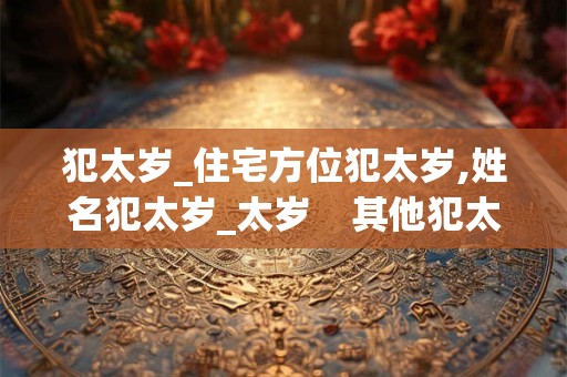 犯太岁_住宅方位犯太岁,姓名犯太岁_太岁    其他犯太岁