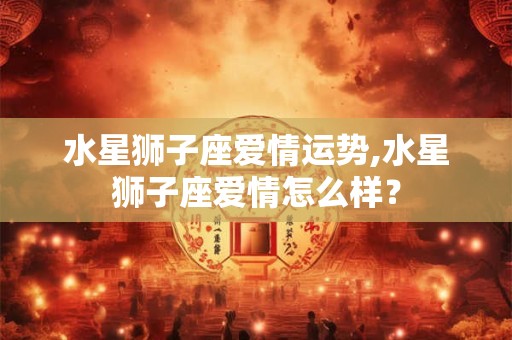 水星狮子座爱情运势,水星狮子座爱情怎么样？