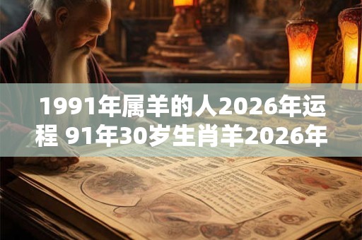 1991年属羊的人2026年运程 91年30岁生肖羊2026年运势