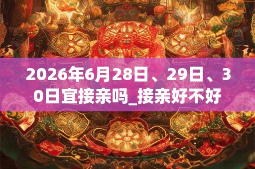 2026年6月28日、29日、30日宜接亲吗_接亲好不好