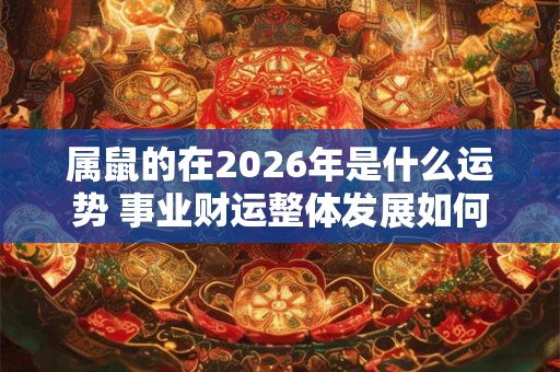 属鼠的在2026年是什么运势 事业财运整体发展如何