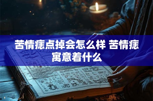 苦情痣点掉会怎么样 苦情痣寓意着什么 苦情痣点掉会怎么样 苦情痣寓意着什么
