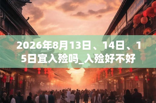 2026年8月13日、14日、15日宜入殓吗_入殓好不好