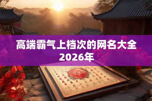 高端霸气上档次的网名大全2026年 高端霸气上档次的网名大全2026年