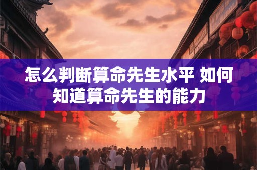 怎么判断算命先生水平 如何知道算命先生的能力