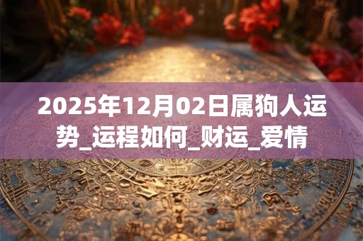 2025年12月02日属狗人运势_运程如何_财运_爱情