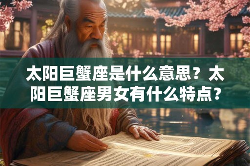 太阳巨蟹座是什么意思?太阳巨蟹座男女有什么特点? 太阳巨蟹座是什么意思?太阳巨蟹座男女有什么特点?