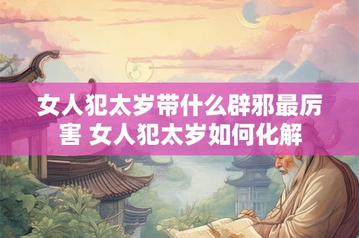 女人犯太岁带什么辟邪最厉害 女人犯太岁如何化解