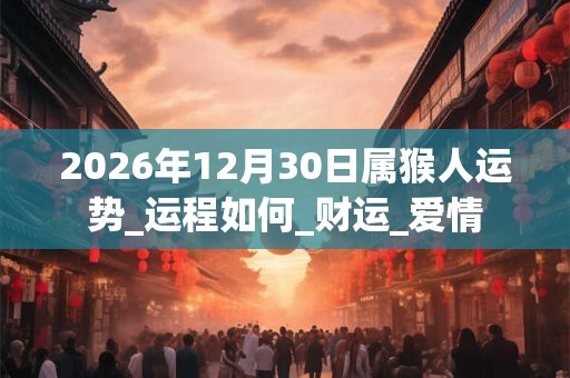 2026年12月30日属猴人运势_运程如何_财运_爱情