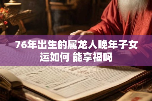 76年出生的属龙人晚年子女运如何 能享福吗