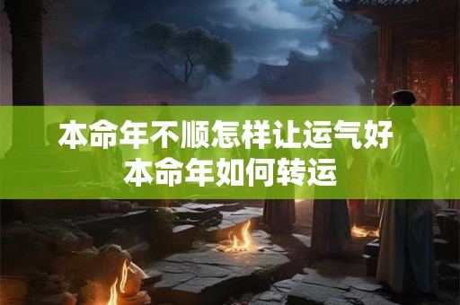 本命年不顺怎样让运气好 本命年如何转运