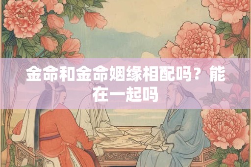 金命和金命姻缘相配吗？能在一起吗