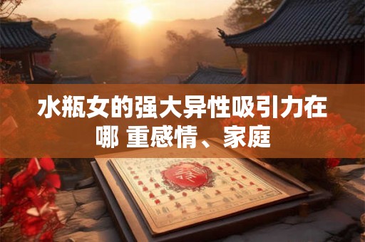 水瓶女的强大异性吸引力在哪 重感情、家庭