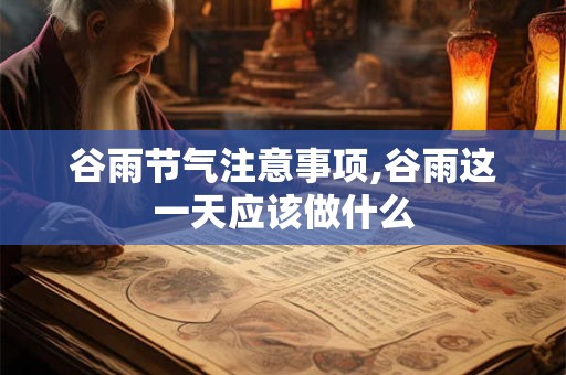 谷雨节气注意事项,谷雨这一天应该做什么